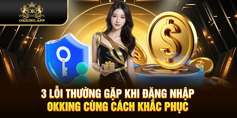 3 lỗi thường gặp khi đăng nhập OKKING cùng cách khắc phục