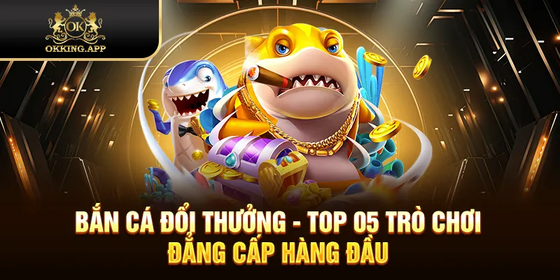 Bắn Cá Đổi Thưởng - Top 05 Trò Chơi Đẳng Cấp Hàng Đầu