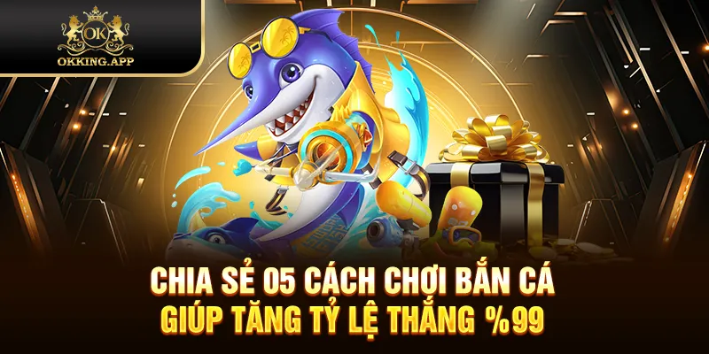 Chia sẻ 05 cách chơi bắn cá giúp tăng tỷ lệ thắng 99%