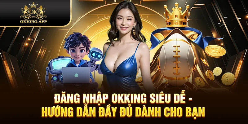 Đăng Nhập OKKING Siêu Dễ - Hướng Dẫn Đầy Đủ Dành Cho Bạn